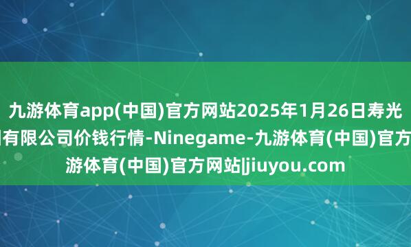 九游体育app(中国)官方网站2025年1月26日寿光地利农产物物流园有限公司价钱行情-Ninegame-九游体育(中国)官方网站|jiuyou.com