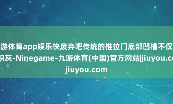 九游体育app娱乐快废弃吧传统的推拉门底部凹槽不仅容易积灰-Ninegame-九游体育(中国)官方网站|jiuyou.com