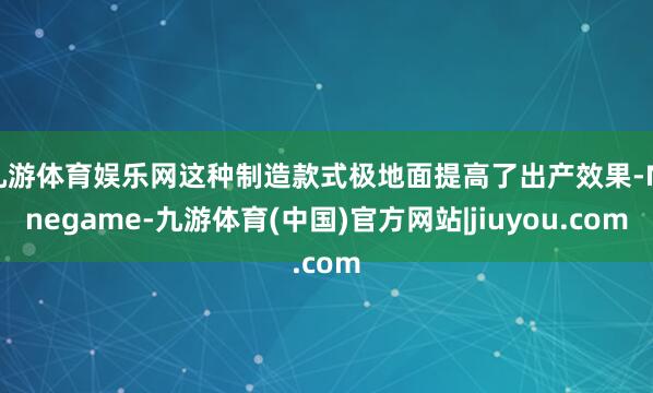 九游体育娱乐网这种制造款式极地面提高了出产效果-Ninegame-九游体育(中国)官方网站|jiuyou.com