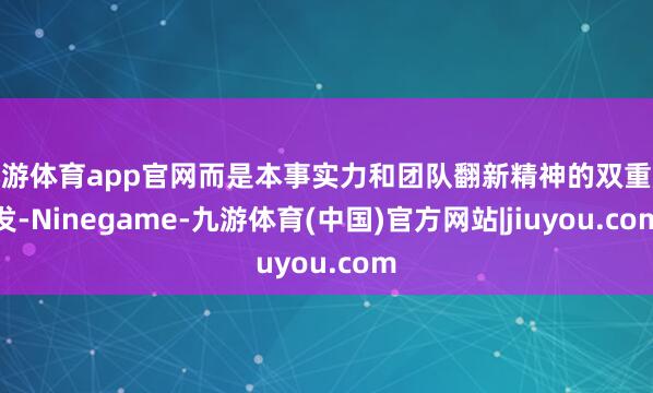 九游体育app官网而是本事实力和团队翻新精神的双重爆发-Ninegame-九游体育(中国)官方网站|jiuyou.com