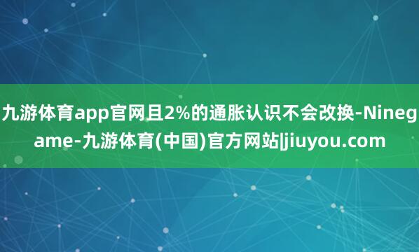 九游体育app官网且2%的通胀认识不会改换-Ninegame-九游体育(中国)官方网站|jiuyou.com