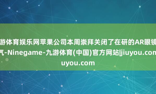 九游体育娱乐网苹果公司本周崇拜关闭了在研的AR眼镜神气-Ninegame-九游体育(中国)官方网站|jiuyou.com