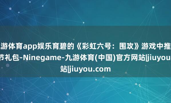 九游体育app娱乐育碧的《彩虹六号:围攻》游戏中推出了春节礼包-Ninegame-九游体育(中国)官方网站|jiuyou.com
