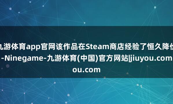 九游体育app官网该作品在Steam商店经验了恒久降价-Ninegame-九游体育(中国)官方网站|jiuyou.com