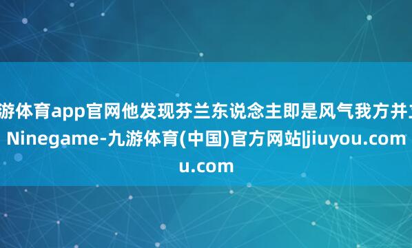 九游体育app官网他发现芬兰东说念主即是风气我方并立-Ninegame-九游体育(中国)官方网站|jiuyou.com