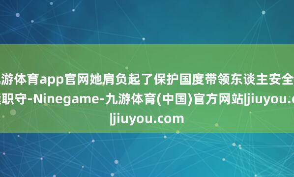 九游体育app官网她肩负起了保护国度带领东谈主安全的裂缝职守-Ninegame-九游体育(中国)官方网站|jiuyou.com