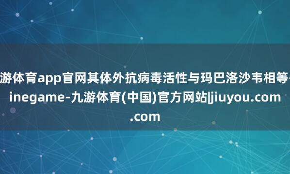 九游体育app官网其体外抗病毒活性与玛巴洛沙韦相等-Ninegame-九游体育(中国)官方网站|jiuyou.com