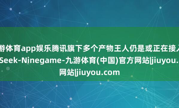 九游体育app娱乐腾讯旗下多个产物王人仍是或正在接入DeepSeek-Ninegame-九游体育(中国)官方网站|jiuyou.com