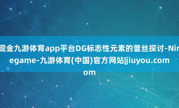 现金九游体育app平台DG标志性元素的蕾丝探讨-Ninegame-九游体育(中国)官方网站|jiuyou.com