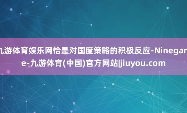 九游体育娱乐网恰是对国度策略的积极反应-Ninegame-九游体育(中国)官方网站|jiuyou.com