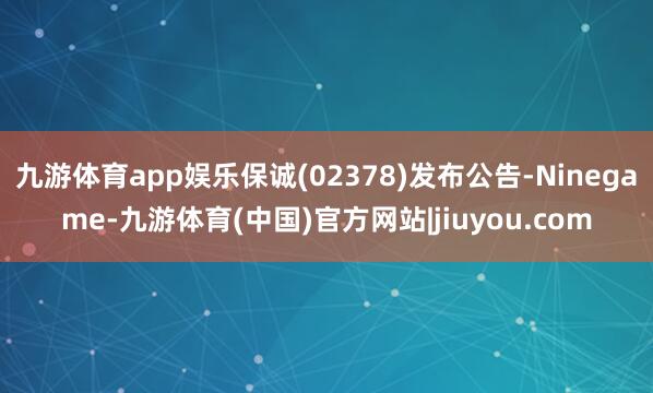 九游体育app娱乐保诚(02378)发布公告-Ninegame-九游体育(中国)官方网站|jiuyou.com