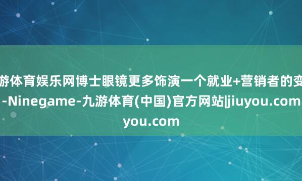 九游体育娱乐网博士眼镜更多饰演一个就业+营销者的变装-Ninegame-九游体育(中国)官方网站|jiuyou.com