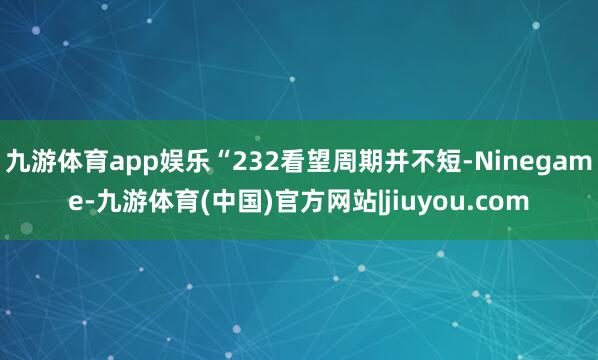 九游体育app娱乐“232看望周期并不短-Ninegame-九游体育(中国)官方网站|jiuyou.com