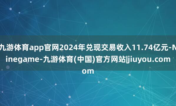 九游体育app官网2024年兑现交易收入11.74亿元-Ninegame-九游体育(中国)官方网站|jiuyou.com