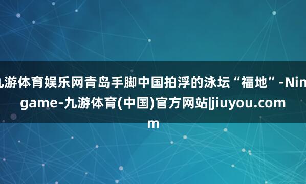 九游体育娱乐网青岛手脚中国拍浮的泳坛“福地”-Ninegame-九游体育(中国)官方网站|jiuyou.com