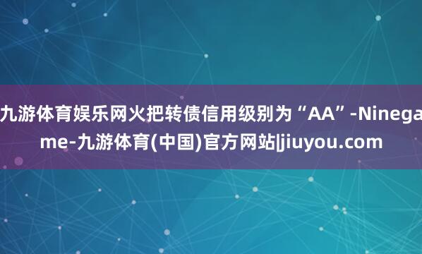 九游体育娱乐网火把转债信用级别为“AA”-Ninegame-九游体育(中国)官方网站|jiuyou.com