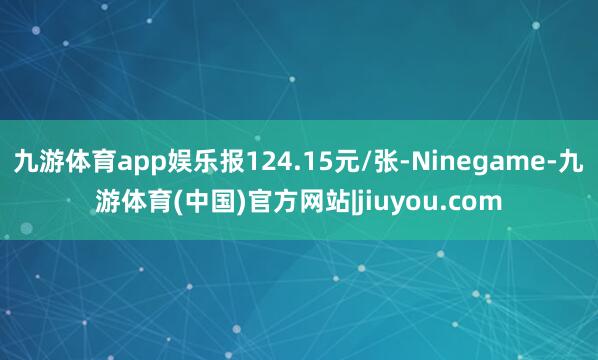 九游体育app娱乐报124.15元/张-Ninegame-九游体育(中国)官方网站|jiuyou.com