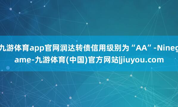 九游体育app官网润达转债信用级别为“AA”-Ninegame-九游体育(中国)官方网站|jiuyou.com