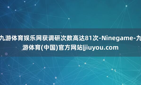 九游体育娱乐网获调研次数高达81次-Ninegame-九游体育(中国)官方网站|jiuyou.com