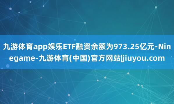 九游体育app娱乐ETF融资余额为973.25亿元-Ninegame-九游体育(中国)官方网站|jiuyou.com