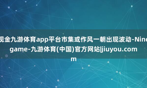 现金九游体育app平台市集或作风一朝出现波动-Ninegame-九游体育(中国)官方网站|jiuyou.com