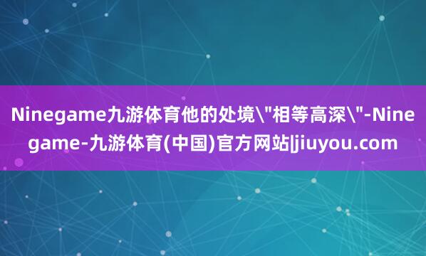 Ninegame九游体育他的处境