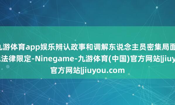 九游体育app娱乐辨认政事和调解东说念主员密集局面；盲从当地法律限定-Ninegame-九游体育(中国)官方网站|jiuyou.com