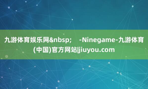 九游体育娱乐网&nbsp;    -Ninegame-九游体育(中国)官方网站|jiuyou.com