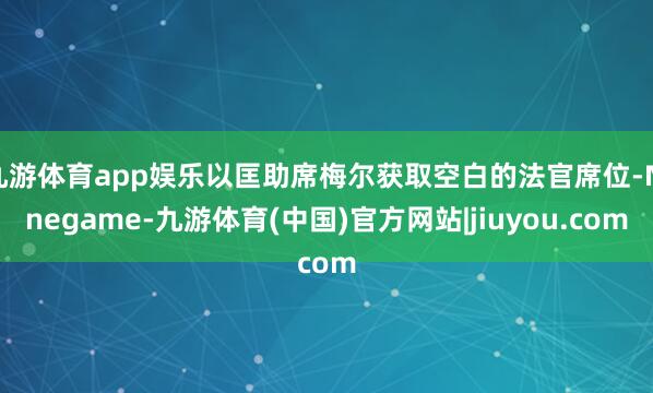 九游体育app娱乐以匡助席梅尔获取空白的法官席位-Ninegame-九游体育(中国)官方网站|jiuyou.com