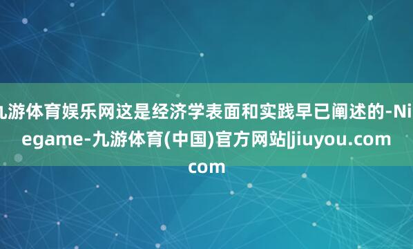 九游体育娱乐网这是经济学表面和实践早已阐述的-Ninegame-九游体育(中国)官方网站|jiuyou.com