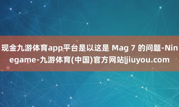 现金九游体育app平台是以这是 Mag 7 的问题-Ninegame-九游体育(中国)官方网站|jiuyou.com