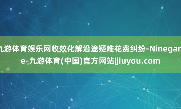九游体育娱乐网收效化解沿途疑难花费纠纷-Ninegame-九游体育(中国)官方网站|jiuyou.com