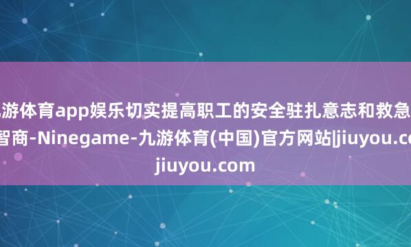 九游体育app娱乐切实提高职工的安全驻扎意志和救急措置智商-Ninegame-九游体育(中国)官方网站|jiuyou.com