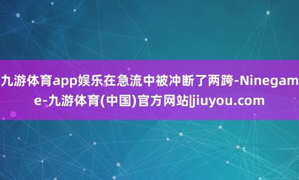 九游体育app娱乐在急流中被冲断了两跨-Ninegame-九游体育(中国)官方网站|jiuyou.com