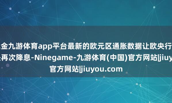 现金九游体育app平台最新的欧元区通胀数据让欧央行有信心很快再次降息-Ninegame-九游体育(中国)官方网站|jiuyou.com