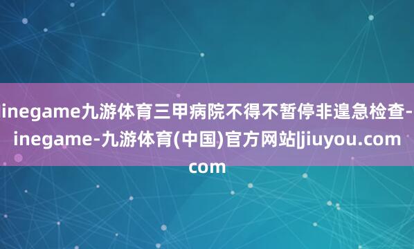Ninegame九游体育三甲病院不得不暂停非遑急检查-Ninegame-九游体育(中国)官方网站|jiuyou.com