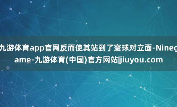 九游体育app官网反而使其站到了寰球对立面-Ninegame-九游体育(中国)官方网站|jiuyou.com