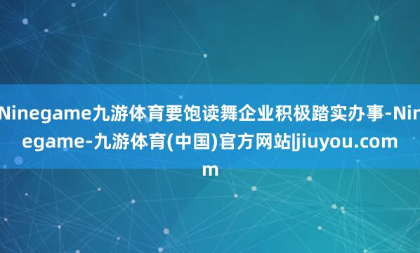 Ninegame九游体育要饱读舞企业积极踏实办事-Ninegame-九游体育(中国)官方网站|jiuyou.com