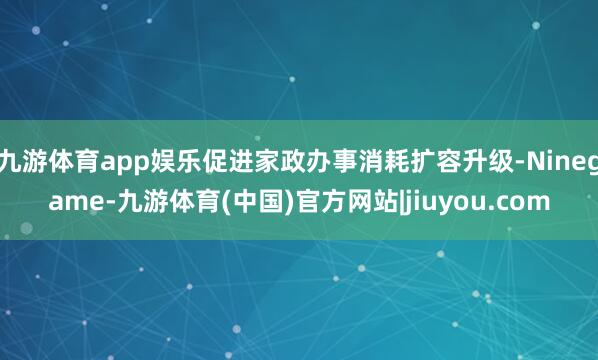 九游体育app娱乐促进家政办事消耗扩容升级-Ninegame-九游体育(中国)官方网站|jiuyou.com