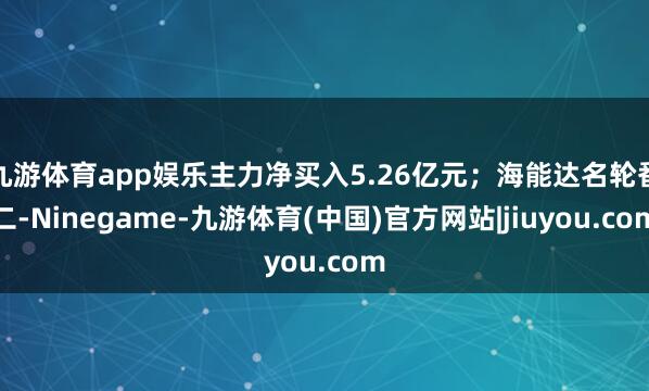 九游体育app娱乐主力净买入5.26亿元；海能达名轮番二-Ninegame-九游体育(中国)官方网站|jiuyou.com