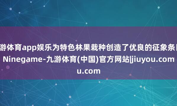 九游体育app娱乐为特色林果栽种创造了优良的征象条目-Ninegame-九游体育(中国)官方网站|jiuyou.com