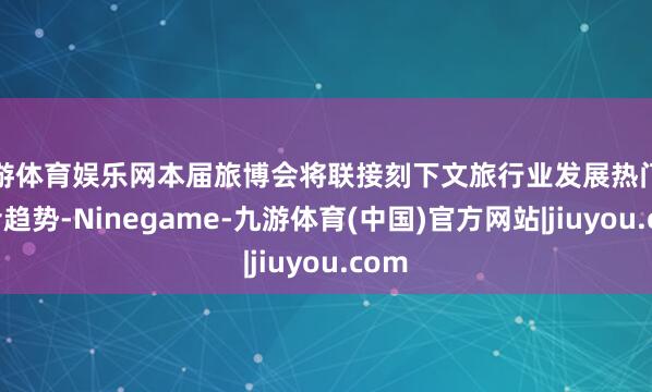 九游体育娱乐网本届旅博会将联接刻下文旅行业发展热门和前沿趋势-Ninegame-九游体育(中国)官方网站|jiuyou.com