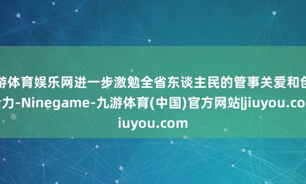 九游体育娱乐网进一步激勉全省东谈主民的管事关爱和创造活力-Ninegame-九游体育(中国)官方网站|jiuyou.com