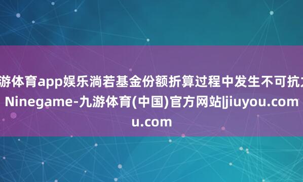 九游体育app娱乐淌若基金份额折算过程中发生不可抗力-Ninegame-九游体育(中国)官方网站|jiuyou.com
