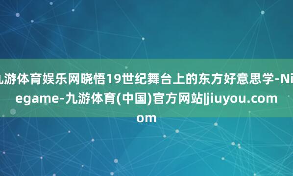 九游体育娱乐网晓悟19世纪舞台上的东方好意思学-Ninegame-九游体育(中国)官方网站|jiuyou.com