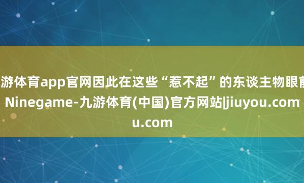 九游体育app官网因此在这些“惹不起”的东谈主物眼前-Ninegame-九游体育(中国)官方网站|jiuyou.com