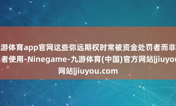 九游体育app官网这些弥远期权时常被资金处罚者而非短期投契者使用-Ninegame-九游体育(中国)官方网站|jiuyou.com