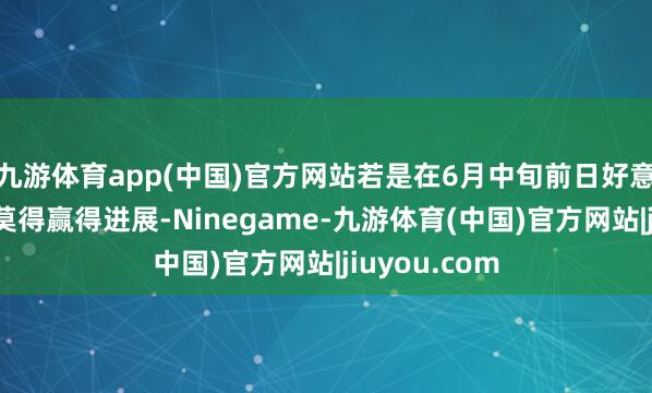 九游体育app(中国)官方网站若是在6月中旬前日好意思商业谈判莫得赢得进展-Ninegame-九游体育(中国)官方网站|jiuyou.com