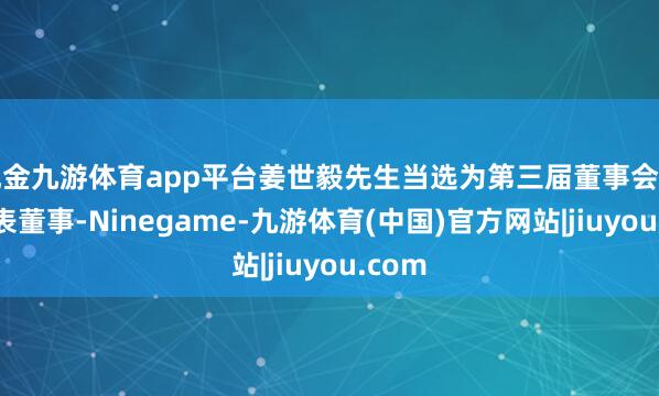 现金九游体育app平台姜世毅先生当选为第三届董事会员工代表董事-Ninegame-九游体育(中国)官方网站|jiuyou.com