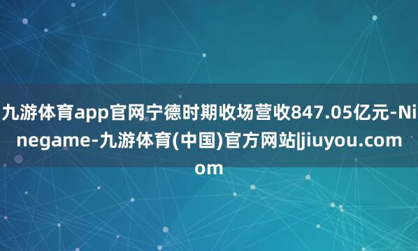九游体育app官网宁德时期收场营收847.05亿元-Ninegame-九游体育(中国)官方网站|jiuyou.com